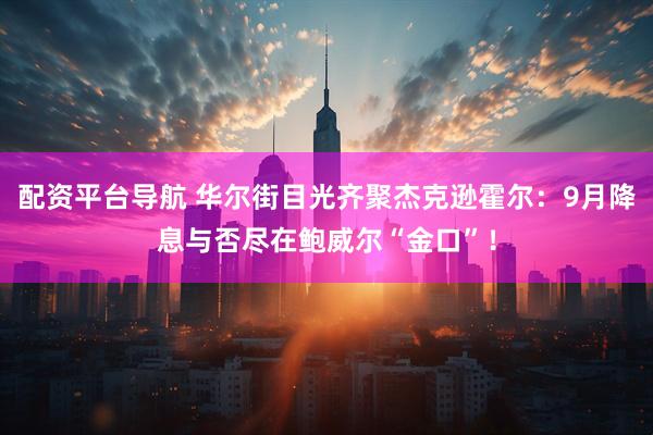 配资平台导航 华尔街目光齐聚杰克逊霍尔：9月降息与否尽在鲍威尔“金口”！