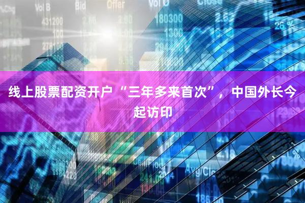 线上股票配资开户 “三年多来首次”，中国外长今起访印