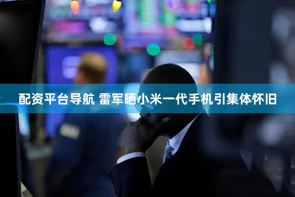 配资平台导航 雷军晒小米一代手机引集体怀旧