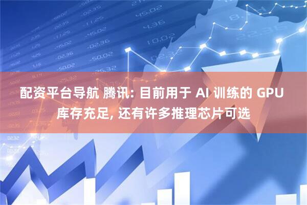 配资平台导航 腾讯: 目前用于 AI 训练的 GPU 库存充足, 还有许多推理芯片可选