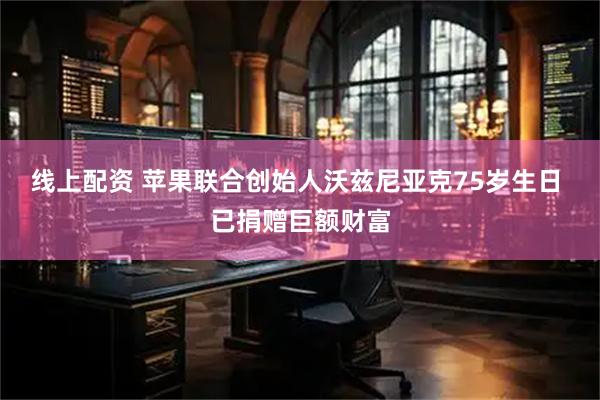 线上配资 苹果联合创始人沃兹尼亚克75岁生日 已捐赠巨额财富