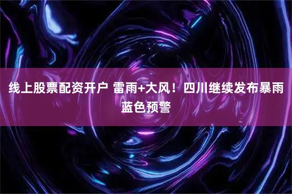 线上股票配资开户 雷雨+大风！四川继续发布暴雨蓝色预警