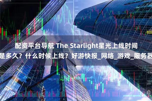 配资平台导航 The Starlight星光上线时间是多久？什么时候上线？好游快报_网络_游戏_服务器