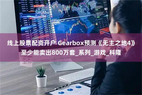 线上股票配资开户 Gearbox预测《无主之地4》至少能卖出800万套_系列_游戏_科隆