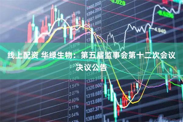 线上配资 华绿生物：第五届监事会第十二次会议决议公告
