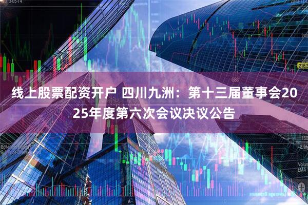线上股票配资开户 四川九洲：第十三届董事会2025年度第六次会议决议公告