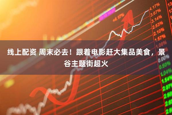 线上配资 周末必去！跟着电影赶大集品美食，景谷主题街超火