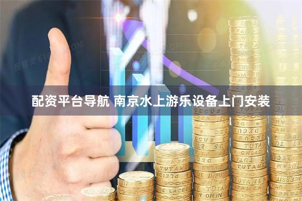 配资平台导航 南京水上游乐设备上门安装