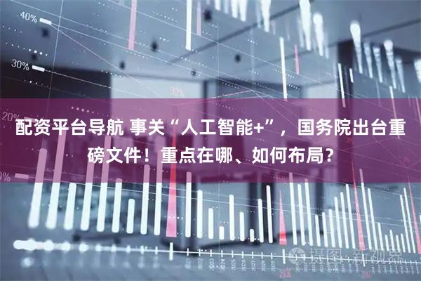 配资平台导航 事关“人工智能+”，国务院出台重磅文件！重点在哪、如何布局？