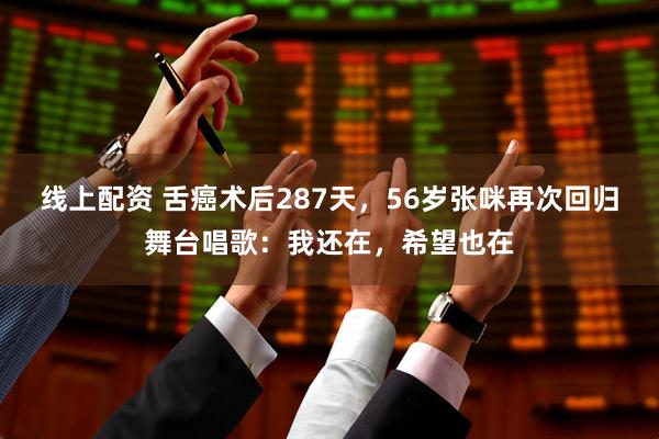 线上配资 舌癌术后287天，56岁张咪再次回归舞台唱歌：我还在，希望也在