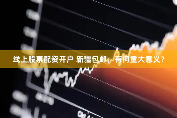 线上股票配资开户 新疆包邮，有何重大意义？