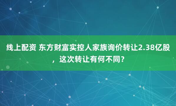 线上配资 东方财富实控人家族询价转让2.38亿股,这次转让有何不同?