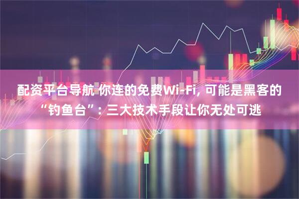 配资平台导航 你连的免费Wi-Fi, 可能是黑客的“钓鱼台”: 三大技术手段让你无处可逃