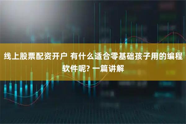 线上股票配资开户 有什么适合零基础孩子用的编程软件呢? 一篇讲解
