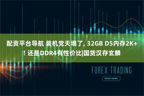 配资平台导航 装机党天塌了, 32GB D5内存2K+! 还是DDR4有性价比|国货汉存玄麟