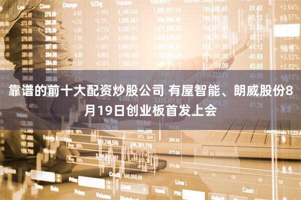 靠谱的前十大配资炒股公司 有屋智能、朗威股份8月19日创业板首发上会