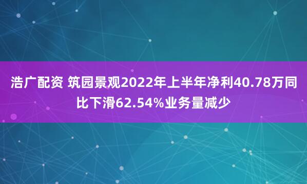 浩广配资 筑园景观2022年上半年净利40.78万同比下滑62.54%业务量减少