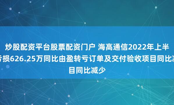 炒股配资平台股票配资门户 海高通信2022年上半年亏损626.25万同比由盈转亏订单及交付验收项目同比减少