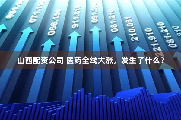 山西配资公司 医药全线大涨，发生了什么？