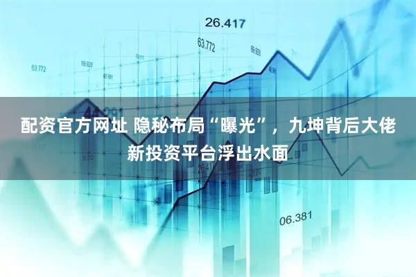 配资官方网址 隐秘布局“曝光”，九坤背后大佬新投资平台浮出水面