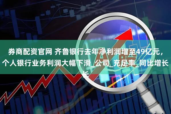 券商配资官网 齐鲁银行去年净利润增至49亿元，个人银行业务利润大幅下滑_公司_充足率_同比增长