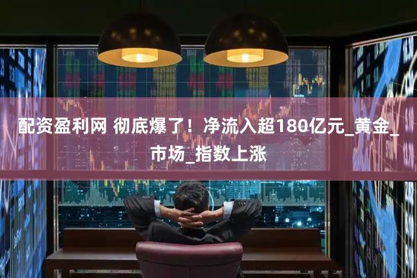 配资盈利网 彻底爆了！净流入超180亿元_黄金_市场_指数上涨