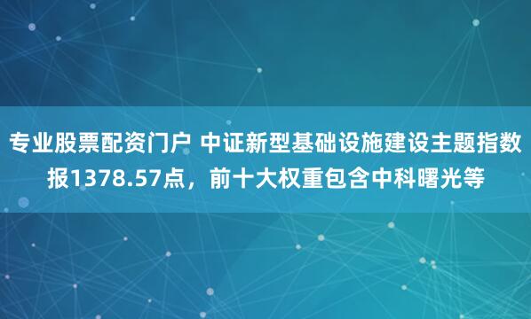 专业股票配资门户 中证新型基础设施建设主题指数报1378.57点，前十大权重包含中科曙光等