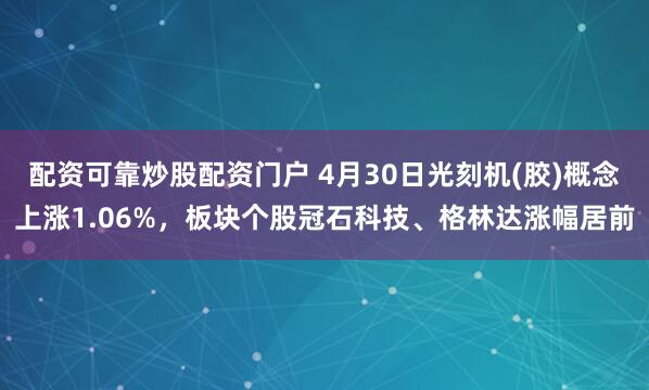 配资可靠炒股配资门户 4月30日光刻机(胶)概念上涨1.06%，板块个股冠石科技、格林达涨幅居前