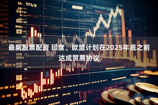 最新股票配资 印度、欧盟计划在2025年底之前达成贸易协议