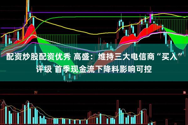 配资炒股配资优秀 高盛：维持三大电信商“买入”评级 首季现金流下降料影响可控