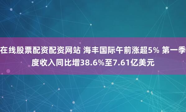 在线股票配资配资网站 海丰国际午前涨超5% 第一季度收入同比增38.6%至7.61亿美元