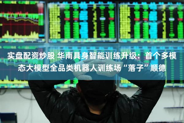 实盘配资炒股 华南具身智能训练升级：首个多模态大模型全品类机器人训练场“落子”顺德