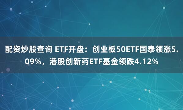 配资炒股查询 ETF开盘：创业板50ETF国泰领涨5.09%，港股创新药ETF基金领跌4.12%