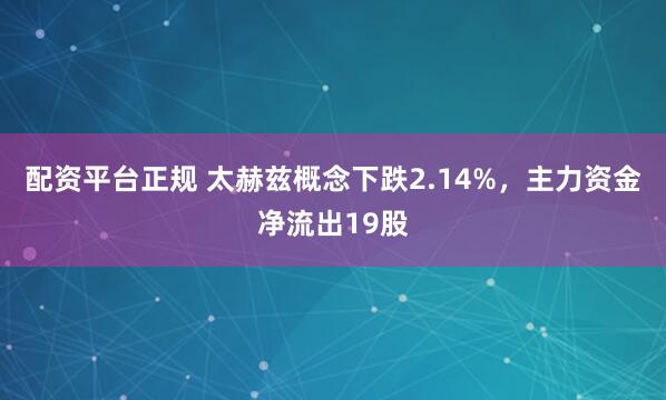 配资平台正规 太赫兹概念下跌2.14%，主力资金净流出19股