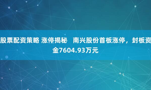 股票配资策略 涨停揭秘   南兴股份首板涨停，封板资金7604.93万元