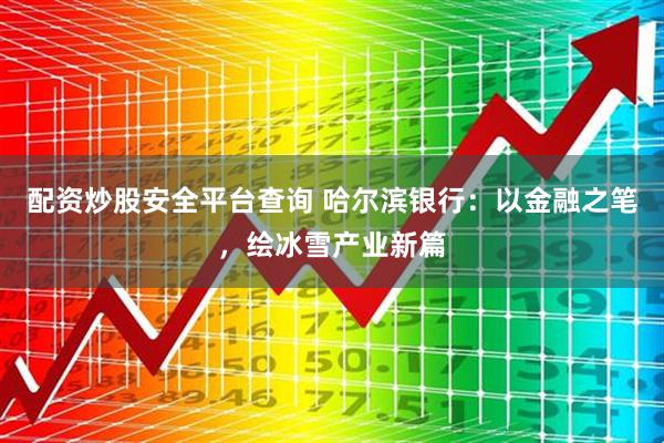 配资炒股安全平台查询 哈尔滨银行：以金融之笔，绘冰雪产业新篇