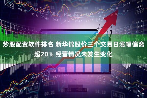 炒股配资软件排名 新华锦股价三个交易日涨幅偏离超20% 经营情况未发生变化