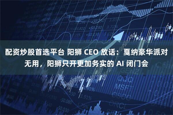 配资炒股首选平台 阳狮 CEO 放话：戛纳豪华派对无用，阳狮只开更加务实的 AI 闭门会