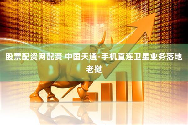 股票配资网配资 中国天通-手机直连卫星业务落地老挝