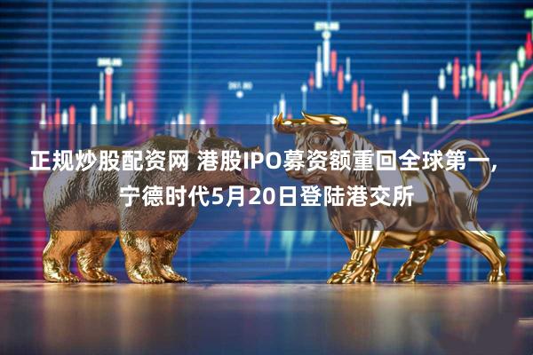正规炒股配资网 港股IPO募资额重回全球第一, 宁德时代5月20日登陆港交所