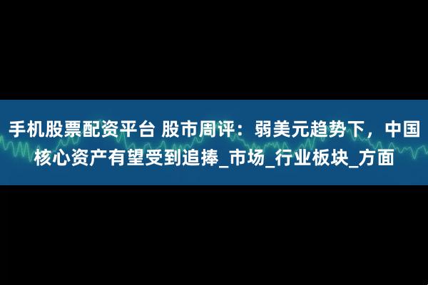 手机股票配资平台 股市周评：弱美元趋势下，中国核心资产有望受到追捧_市场_行业板块_方面