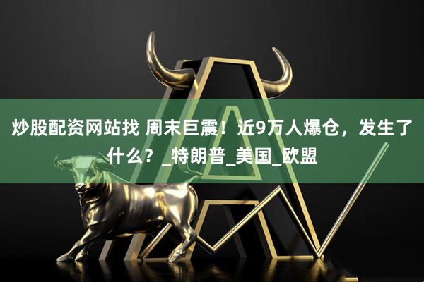 炒股配资网站找 周末巨震！近9万人爆仓，发生了什么？_特朗普_美国_欧盟