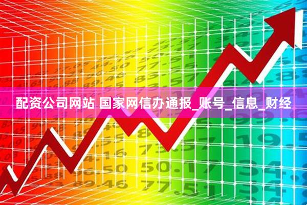 配资公司网站 国家网信办通报_账号_信息_财经