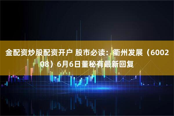 金配资炒股配资开户 股市必读：衢州发展（600208）6月6日董秘有最新回复