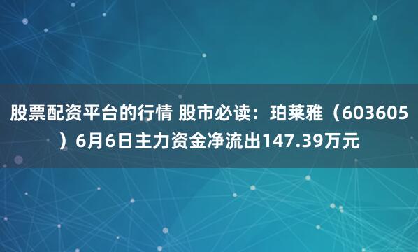 股票配资平台的行情 股市必读：珀莱雅（603605）6月6日主力资金净流出147.39万元