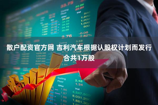 散户配资官方网 吉利汽车根据认股权计划而发行合共1万股