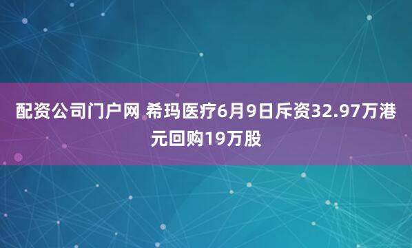 配资公司门户网 希玛医疗6月9日斥资32.97万港元回购19万股