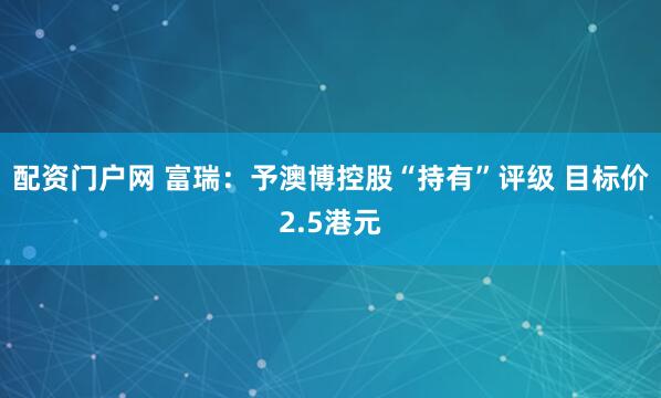 配资门户网 富瑞：予澳博控股“持有”评级 目标价2.5港元