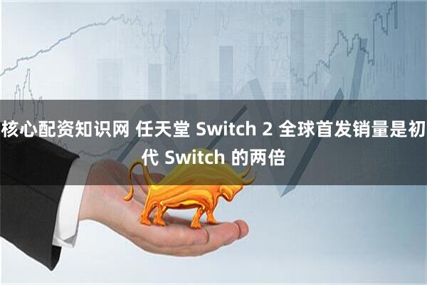 核心配资知识网 任天堂 Switch 2 全球首发销量是初代 Switch 的两倍