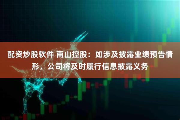 配资炒股软件 南山控股：如涉及披露业绩预告情形，公司将及时履行信息披露义务